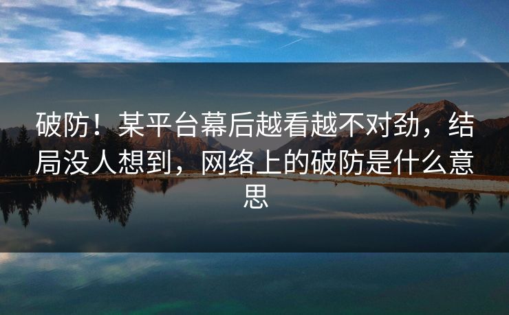 破防！某平台幕后越看越不对劲，结局没人想到，网络上的破防是什么意思