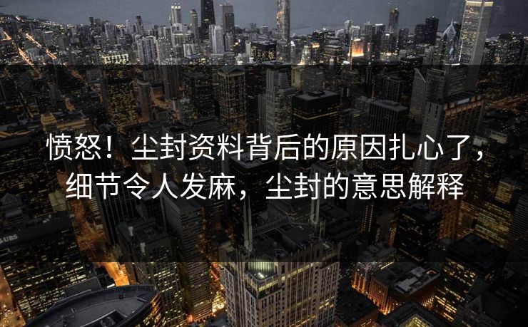 愤怒！尘封资料背后的原因扎心了，细节令人发麻，尘封的意思解释