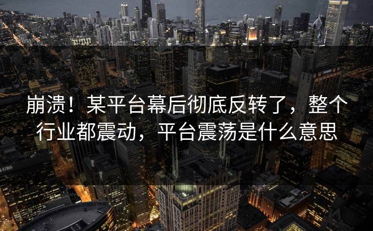崩溃！某平台幕后彻底反转了，整个行业都震动，平台震荡是什么意思