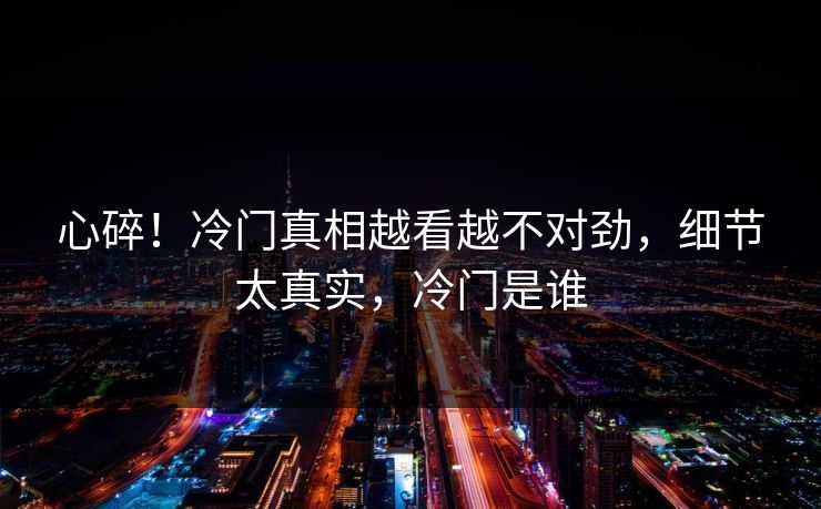 心碎!冷门真相越看越不对劲,细节太真实,冷门是谁