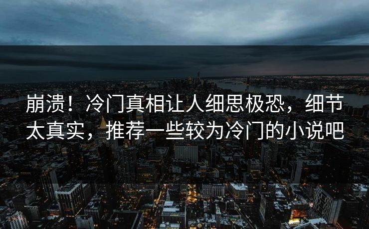 崩溃!冷门真相让人细思极恐,细节太真实,推荐一些较为冷门的小说吧