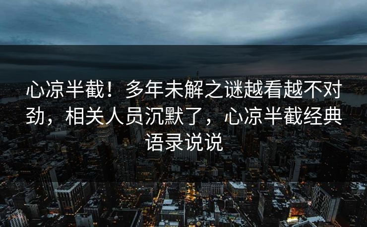 心凉半截!多年未解之谜越看越不对劲,相关人员沉默了,心凉半截经典语录说说 心凉半截!多年未解之谜越看越不对劲,相关人员沉默了,心凉半截经典语录说说