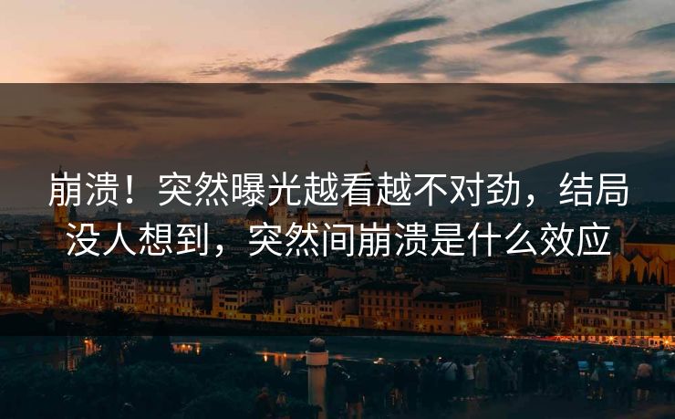 崩溃!突然曝光越看越不对劲,结局没人想到,突然间崩溃是什么效应 崩溃!突然曝光越看越不对劲,结局没人想到,突然间崩溃是什么效应