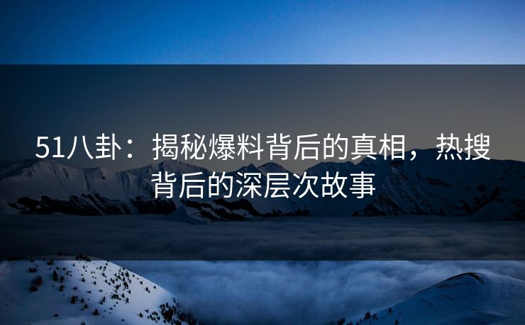 51八卦：揭秘爆料背后的真相，热搜背后的深层次故事