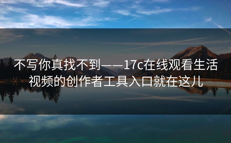 不写你真找不到——17c在线观看生活视频的创作者工具入口就在这儿