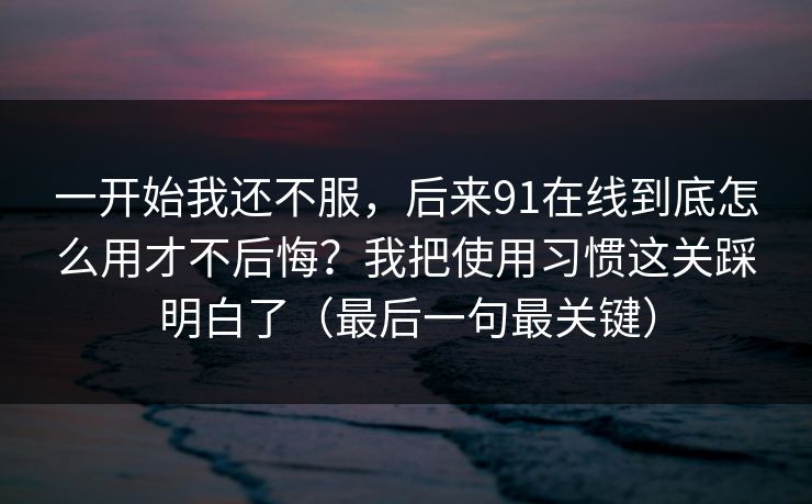 一开始我还不服，后来91在线到底怎么用才不后悔？我把使用习惯这关踩明白了（最后一句最关键）