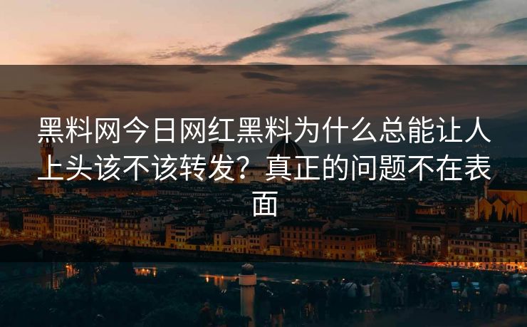 黑料网今日网红黑料为什么总能让人上头该不该转发？真正的问题不在表面