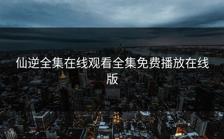 仙逆全集在线观看全集免费播放在线版