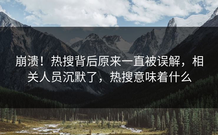 崩溃！热搜背后原来一直被误解，相关人员沉默了，热搜意味着什么